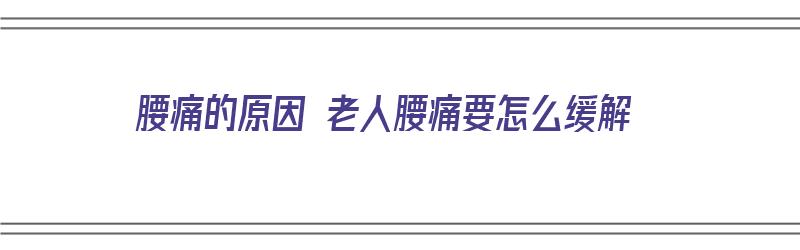 腰痛的原因 老人腰痛要怎么缓解（腰痛的原因 老人腰痛要怎么缓解呢）