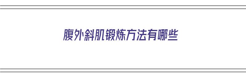 腹外斜肌锻炼方法有哪些（腹外斜肌锻炼方法有哪些图片）