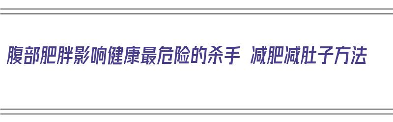 腹部肥胖影响健康最危险的杀手 减肥减肚子方法（腹部肥胖如何减）