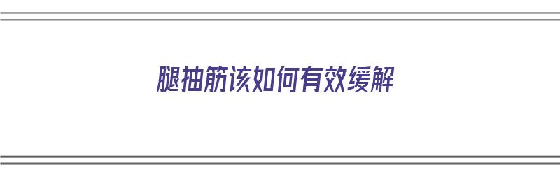 腿抽筋该如何有效缓解（腿抽筋该如何有效缓解疼痛）