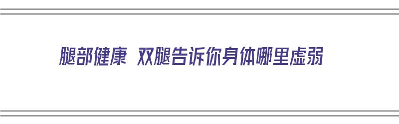 腿部健康 双腿告诉你身体哪里虚弱（身体部位腿）