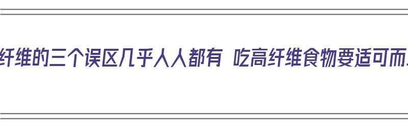 膳食纤维的三个误区几乎人人都有 吃高纤维食物要适可而止（髙膳食纤维）