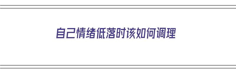 自己情绪低落时该如何调理（自己情绪低落时该如何调理呢）