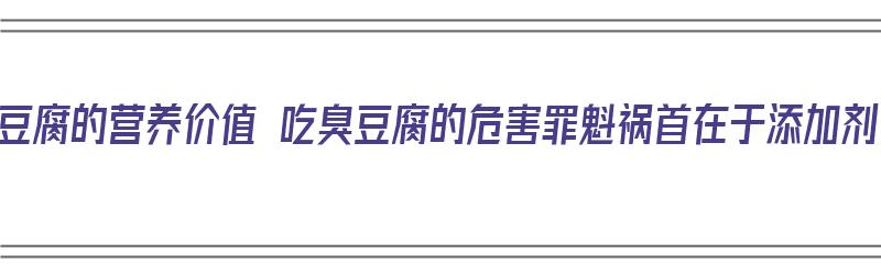 臭豆腐的营养价值 吃臭豆腐的危害罪魁祸首在于添加剂（臭豆腐是否有营养价值）