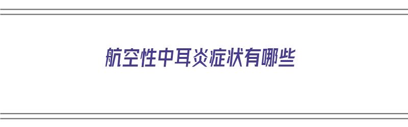 航空性中耳炎症状有哪些（航空性中耳炎症状有哪些表现）