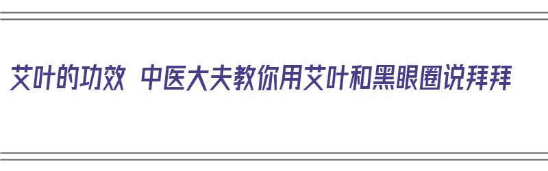 艾叶的功效 中医大夫教你用艾叶和黑眼圈说拜拜（艾叶能去黑眼圈吗）