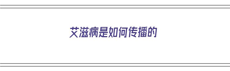 艾滋病是如何传播的（艾滋病是如何传播的?）