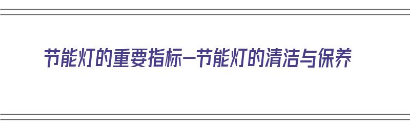 节能灯的重要指标-节能灯的清洁与保养（节能灯脏了怎样清洗）