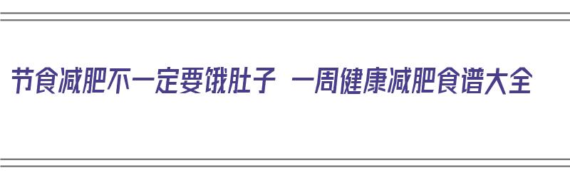 节食减肥不一定要饿肚子 一周健康减肥食谱大全（节食减肥饿怎么办）