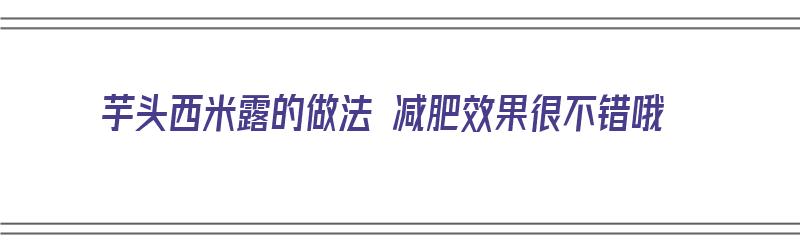 芋头西米露的做法 减肥效果很不错哦（芋头西米露做法步骤）