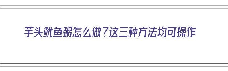 芋头鱿鱼粥怎么做？这三种方法均可操作（芋头鱿鱼汤的做法）