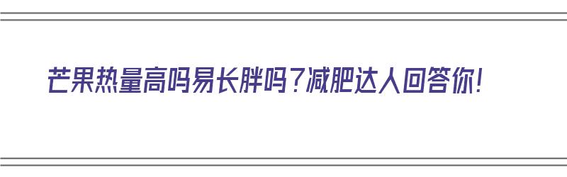 芒果热量高吗易长胖吗？减肥达人回答你！（芒果热量高吗?会不会长胖?）