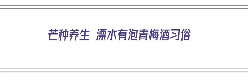 芒种养生 溧水有泡青梅酒习俗（南京溧水青梅园）