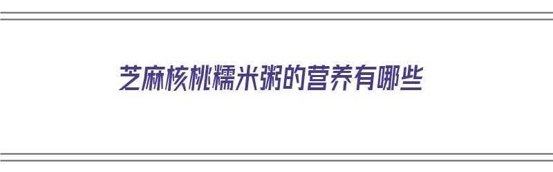 芝麻核桃糯米粥的营养有哪些（芝麻核桃糯米粥的营养有哪些呢）