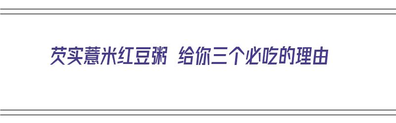 芡实薏米红豆粥 给你三个必吃的理由（芡实薏仁米红豆粥的功效）