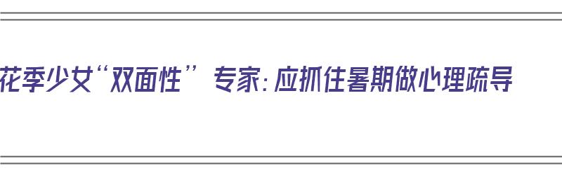 花季少女“双面性” 专家：应抓住暑期做心理疏导