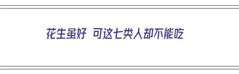 花生虽好 可这七类人却不能吃（花生四种人不能吃）