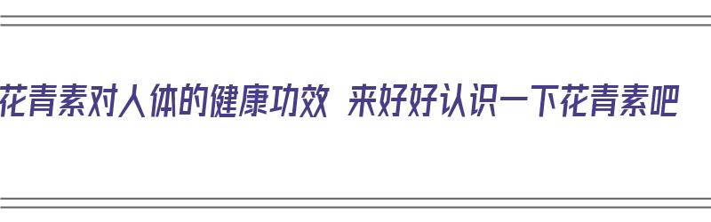 花青素对人体的健康功效 来好好认识一下花青素吧（花青素对人体的作用）