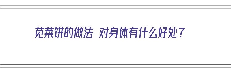 苋菜饼的做法 对身体有什么好处？（苋菜饼的做法 对身体有什么好处和坏处）