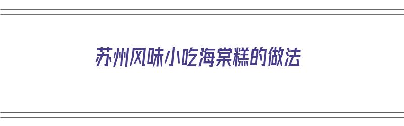 苏州风味小吃海棠糕的做法（苏州风味小吃海棠糕的做法视频）