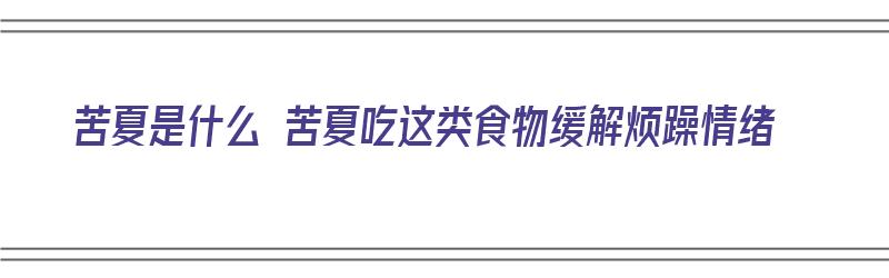 苦夏是什么 苦夏吃这类食物缓解烦躁情绪（苦夏是怎么回事都有什么症状）