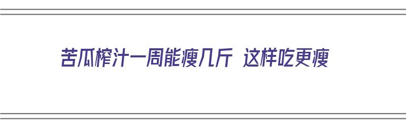 苦瓜榨汁一周能瘦几斤 这样吃更瘦（苦瓜榨汁一周能瘦几斤 这样吃更瘦吗）