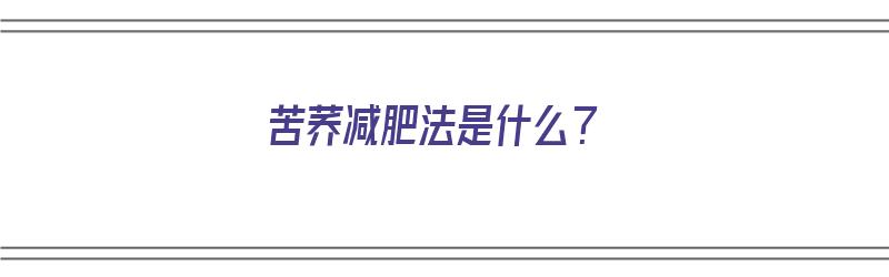 苦荞减肥法是什么？（苦荞减肥法是什么意思啊）