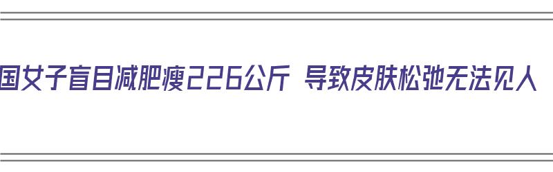 英国女子盲目减肥瘦226公斤 导致皮肤松弛无法见人（现实世界牛郎织女）