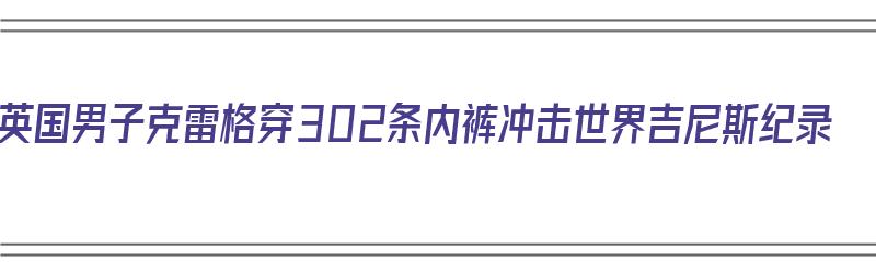 英国男子克雷格穿302条内裤冲击世界吉尼斯纪录（英国男子克雷格穿302条内裤冲击世界吉尼斯纪录视频）