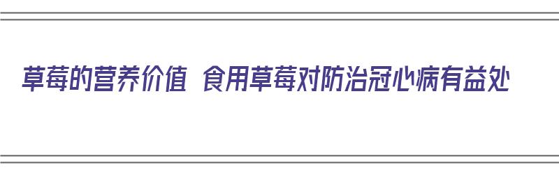 草莓的营养价值 食用草莓对防治冠心病有益处（草莓有何营养价值）