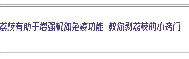 荔枝有助于增强机体免疫功能 教你剥荔枝的小窍门（荔枝如何剥）