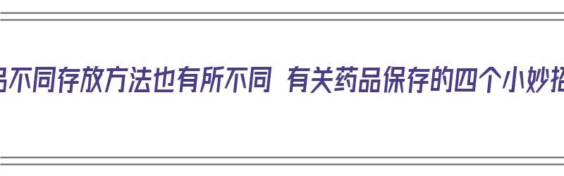 药品不同存放方法也有所不同 有关药品保存的四个小妙招