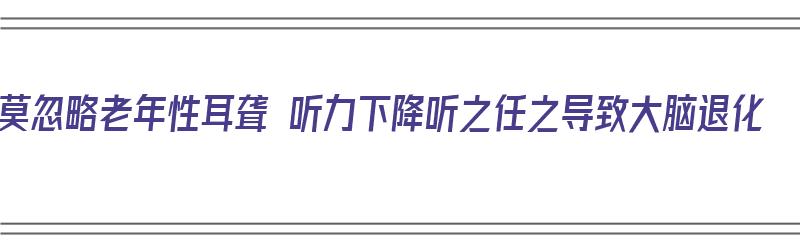 莫忽略老年性耳聋 听力下降听之任之导致大脑退化（老年听力减退）