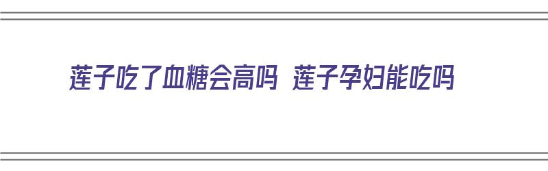 莲子吃了血糖会高吗 莲子孕妇能吃吗（孕妇血糖高莲子能吃吗?）