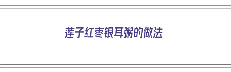 莲子红枣银耳粥的做法（莲子红枣银耳粥的做法窍门）