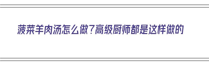 菠菜羊肉汤怎么做？高级厨师都是这样做的（菠菜羊肉汤怎么做?高级厨师都是这样做的）