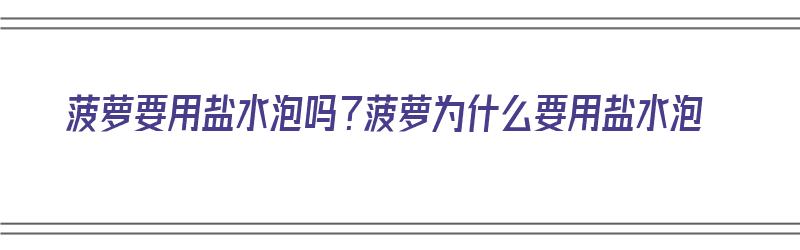 菠萝要用盐水泡吗？菠萝为什么要用盐水泡（菠萝要用盐水泡吗?菠萝为什么要用盐水泡呢）