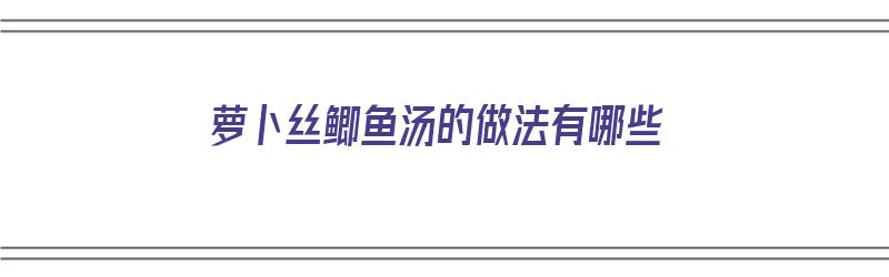 萝卜丝鲫鱼汤的做法有哪些（萝卜丝鲫鱼汤的做法有哪些窍门）