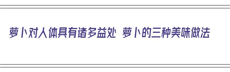 萝卜对人体具有诸多益处 萝卜的三种美味做法（萝卜的食疗）