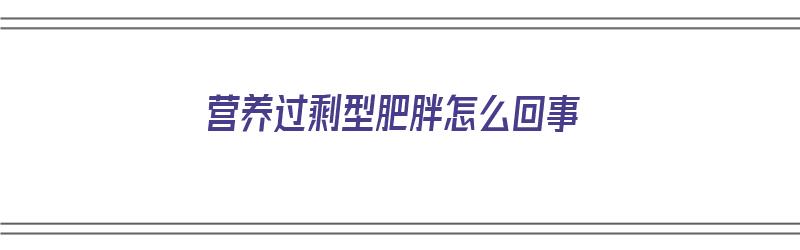 营养过剩型肥胖怎么回事（营养过剩型肥胖怎么回事儿）