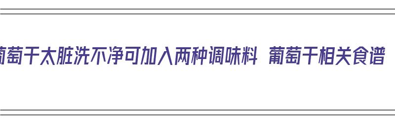 葡萄干太脏洗不净可加入两种调味料 葡萄干相关食谱（葡萄干很脏怎么清洗）