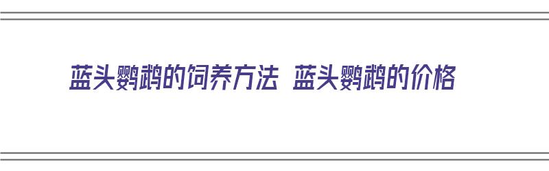 蓝头鹦鹉的饲养方法 蓝头鹦鹉的价格