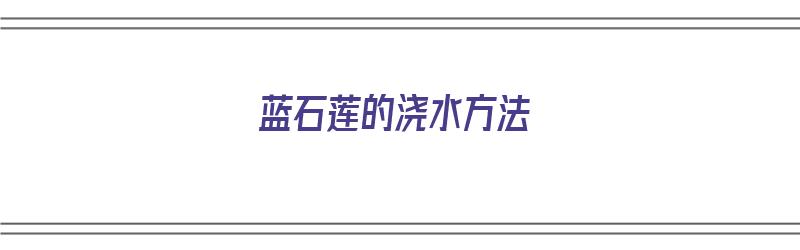 蓝石莲的浇水方法（蓝石莲的浇水方法视频）