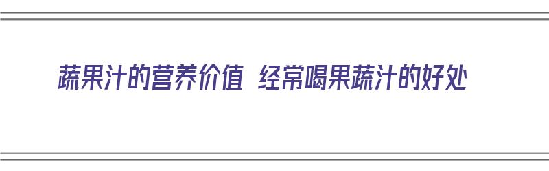 蔬果汁的营养价值 经常喝果蔬汁的好处（常喝果蔬汁功效与作用）