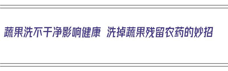 蔬果洗不干净影响健康 洗掉蔬果残留农药的妙招（蔬果清洗去污小妙招）