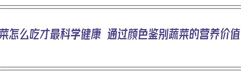 蔬菜怎么吃才最科学健康 通过颜色鉴别蔬菜的营养价值（蔬菜怎么吃最有营养丰富）