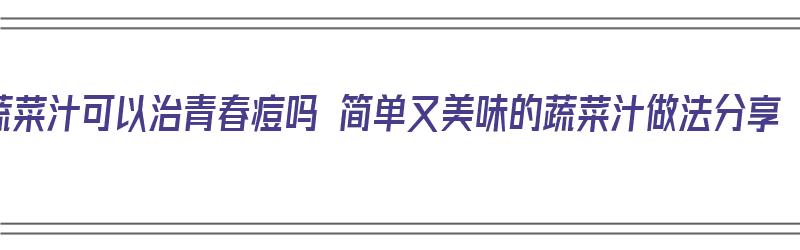 蔬菜汁可以治青春痘吗 简单又美味的蔬菜汁做法分享（蔬菜汁祛痘）