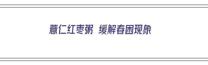 薏仁红枣粥 缓解春困现象（薏仁米红枣粥的功效）