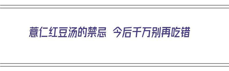 薏仁红豆汤的禁忌 今后千万别再吃错（薏仁红豆汤的功效与作用禁忌）