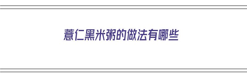 薏仁黑米粥的做法有哪些（薏仁黑米粥的做法有哪些窍门）